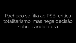 ​Pacheco se filia ao PSB, critica totalitarismo, mas nega decisão sobre candidatura 